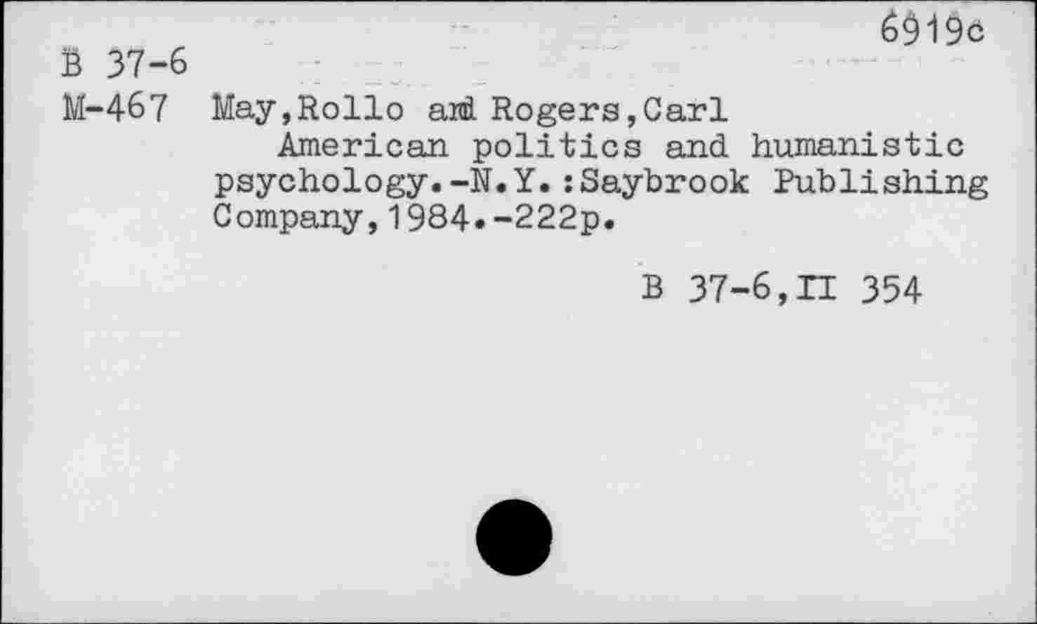 ﻿B 37-6 M-467
6919c
May,Rollo aid Rogers,Carl
American politics and humanistic psychology.-N.Y.:Saybrook Publishing Company,1984«-222p.
B 37-6,XI 354